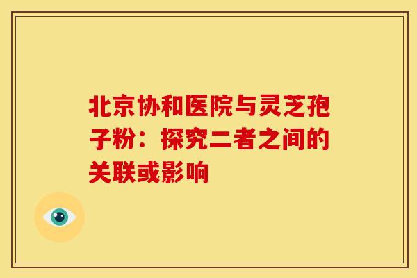 北京协和医院与灵芝孢子粉：探究二者之间的关联或影响