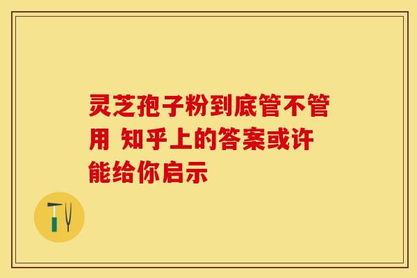 灵芝孢子粉到底管不管用 知乎上的答案或许能给你启示