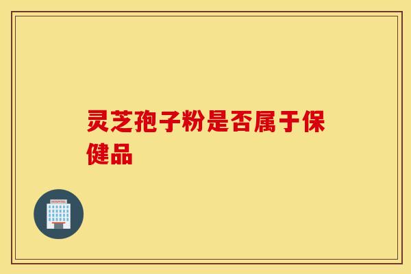灵芝孢子粉是否属于保健品