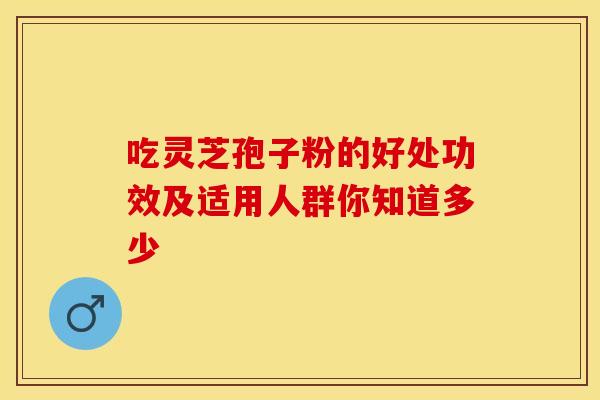 吃灵芝孢子粉的好处功效及适用人群你知道多少