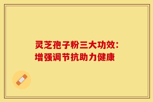 灵芝孢子粉三大功效：增强调节抗助力健康