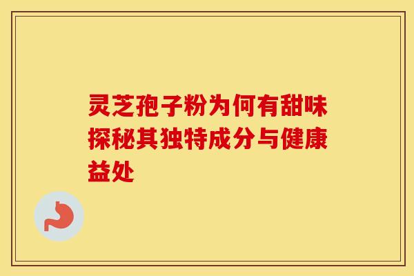 灵芝孢子粉为何有甜味探秘其独特成分与健康益处