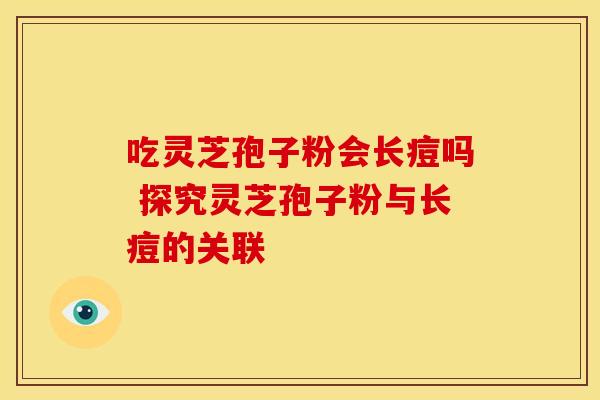 吃灵芝孢子粉会长痘吗 探究灵芝孢子粉与长痘的关联