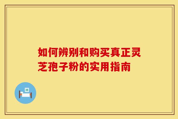 如何辨别和购买真正灵芝孢子粉的实用指南