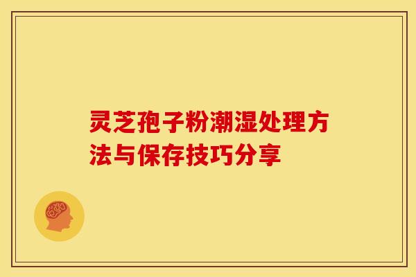 灵芝孢子粉潮湿处理方法与保存技巧分享