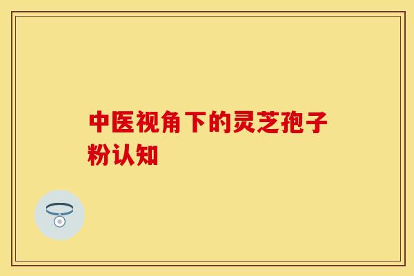中医视角下的灵芝孢子粉认知 中医视角下的灵芝孢子粉认知