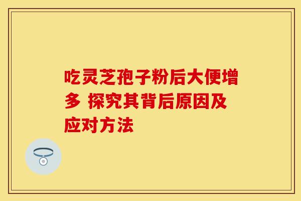 吃灵芝孢子粉后大便增多 探究其背后原因及应对方法