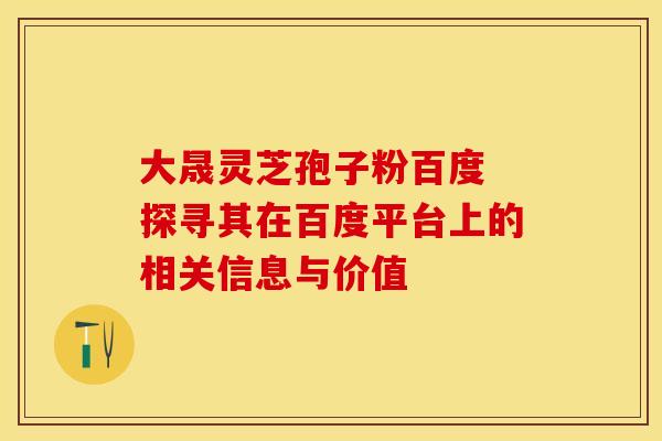 大晟灵芝孢子粉百度 探寻其在百度平台上的相关信息与价值