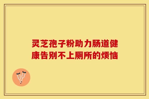 灵芝孢子粉助力肠道健康告别不上厕所的烦恼