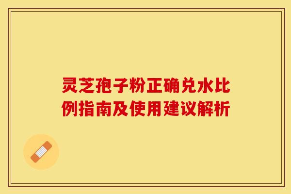 灵芝孢子粉正确兑水比例指南及使用建议解析 灵芝孢子粉正确兑水比例指南及使用建议解析