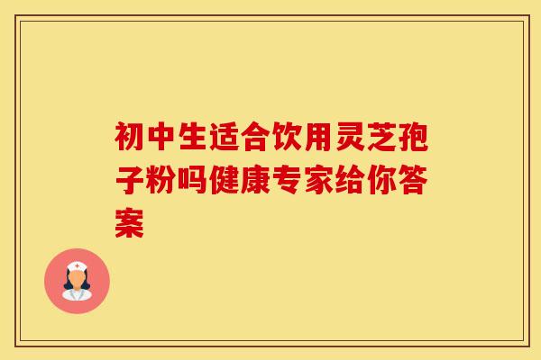 初中生适合饮用灵芝孢子粉吗健康专家给你答案 初中生适合饮用灵芝孢子粉吗健康专家给你答案