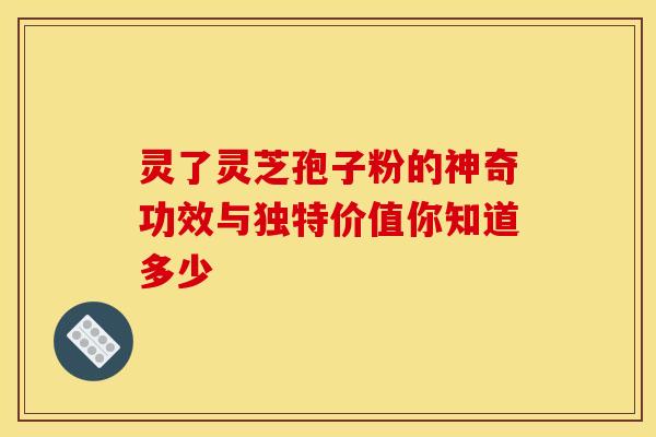 灵了灵芝孢子粉的神奇功效与独特价值你知道多少