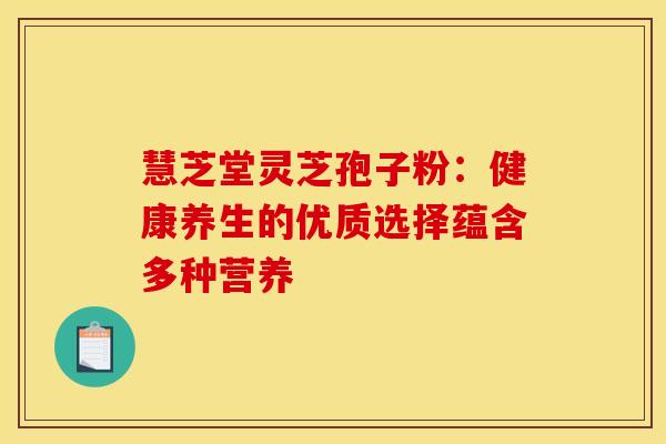 慧芝堂灵芝孢子粉：健康养生的优质选择蕴含多种营养