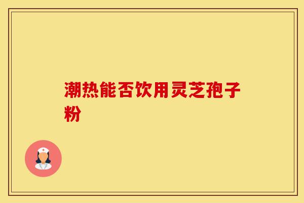 潮热能否饮用灵芝孢子粉