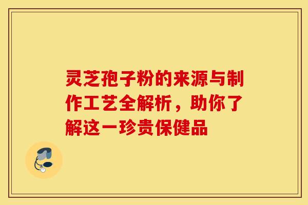 灵芝孢子粉的来源与制作工艺全解析，助你了解这一珍贵保健品