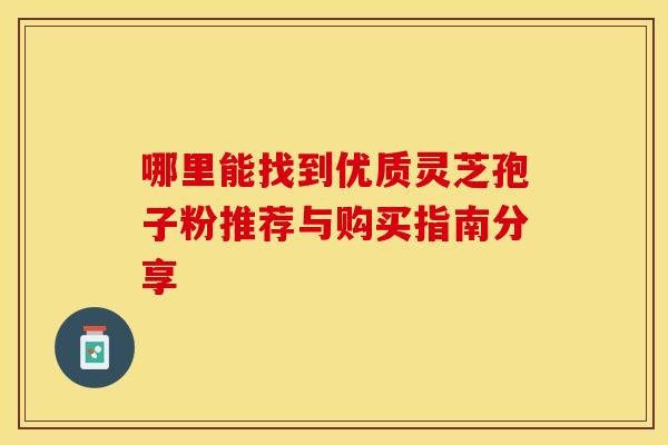哪里能找到优质灵芝孢子粉推荐与购买指南分享
