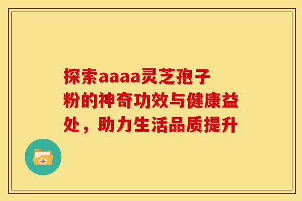 探索aaaa灵芝孢子粉的神奇功效与健康益处，助力生活品质提升