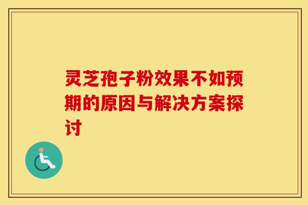 灵芝孢子粉效果不如预期的原因与解决方案探讨
