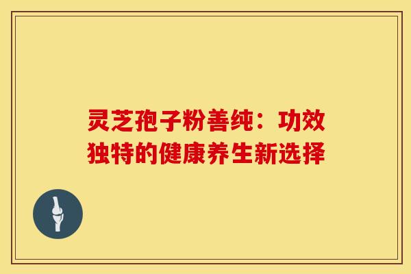 灵芝孢子粉善纯：功效独特的健康养生新选择