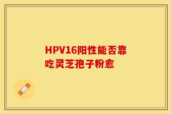 HPV16阳性能否靠吃灵芝孢子粉愈