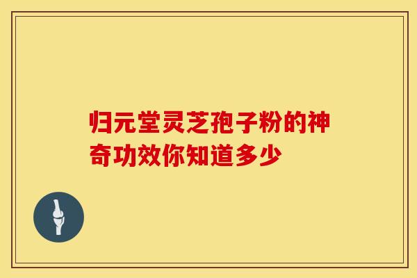归元堂灵芝孢子粉的神奇功效你知道多少