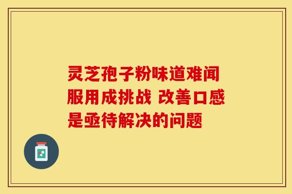 灵芝孢子粉味道难闻 服用成挑战 改善口感是亟待解决的问题
