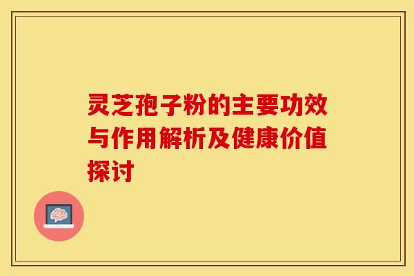灵芝孢子粉的主要功效与作用解析及健康价值探讨