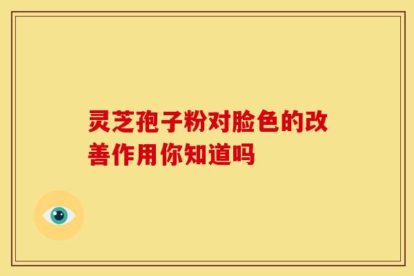 灵芝孢子粉对脸色的改善作用你知道吗