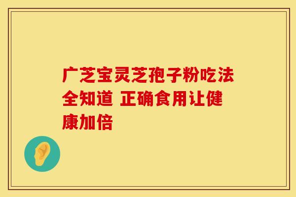 广芝宝灵芝孢子粉吃法全知道 正确食用让健康加倍 广芝宝灵芝孢子粉吃法全知道 正确食用让健康加倍