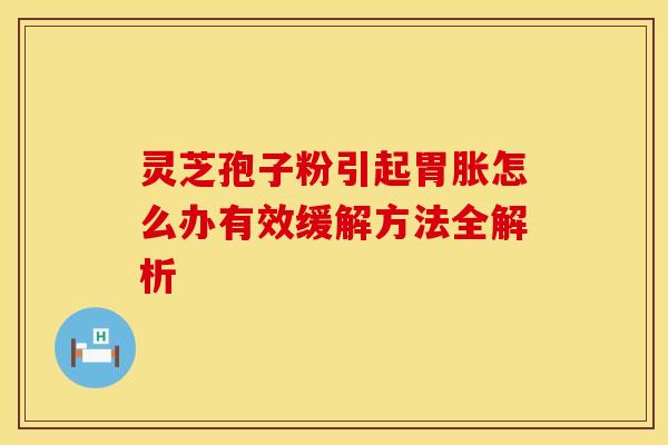 灵芝孢子粉引起胃胀怎么办有效缓解方法全解析