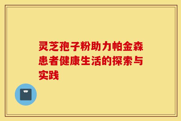 灵芝孢子粉助力帕金森患者健康生活的探索与实践 灵芝孢子粉助力帕金森患者健康生活的探索与实践