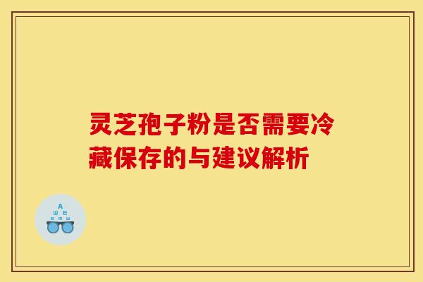 灵芝孢子粉是否需要冷藏保存的与建议解析 灵芝孢子粉是否需要冷藏保存的与建议解析
