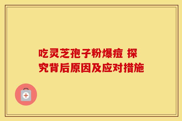 吃灵芝孢子粉爆痘 探究背后原因及应对措施