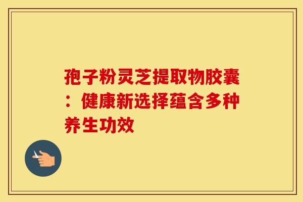 孢子粉灵芝提取物胶囊:健康新选择蕴含多种养生功效 孢子粉灵芝提取物胶囊:健康新选择蕴含多种养生功效
