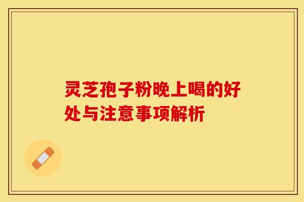 灵芝孢子粉晚上喝的好处与注意事项解析 灵芝孢子粉晚上喝的好处与注意事项解析