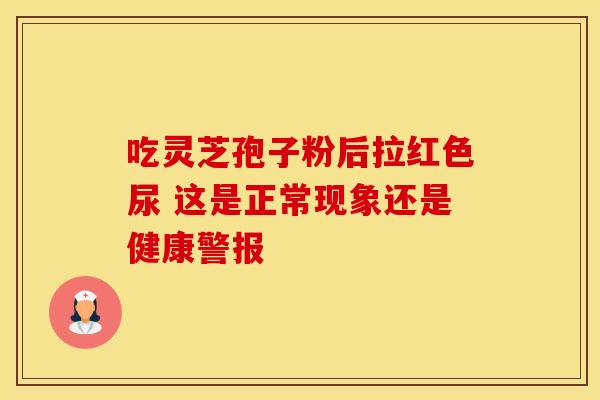 吃灵芝孢子粉后拉红色尿 这是正常现象还是健康警报