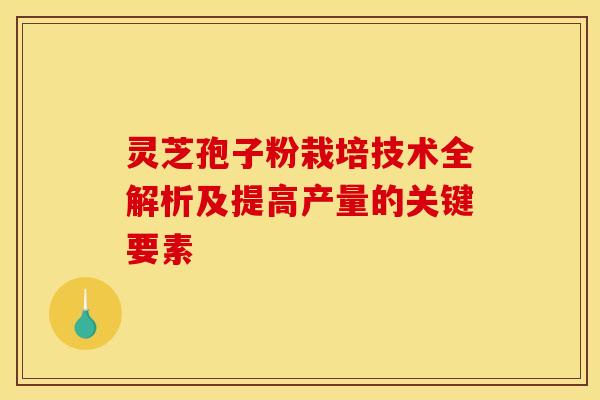 灵芝孢子粉栽培技术全解析及提高产量的关键要素