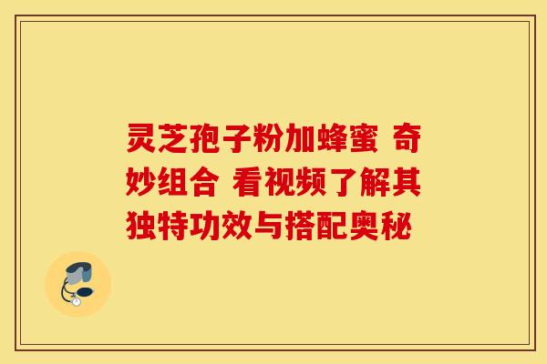 灵芝孢子粉加蜂蜜 奇妙组合 看视频了解其独特功效与搭配奥秘 灵芝孢子粉加蜂蜜 奇妙组合 看视频了解其独特功效与搭配奥秘