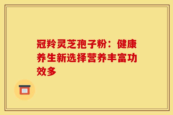 冠羚灵芝孢子粉：健康养生新选择营养丰富功效多