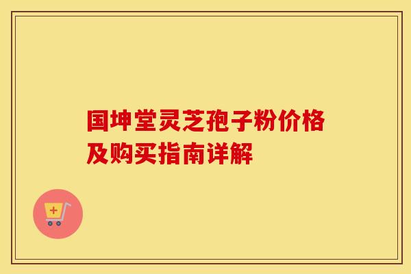 国坤堂灵芝孢子粉价格及购买指南详解