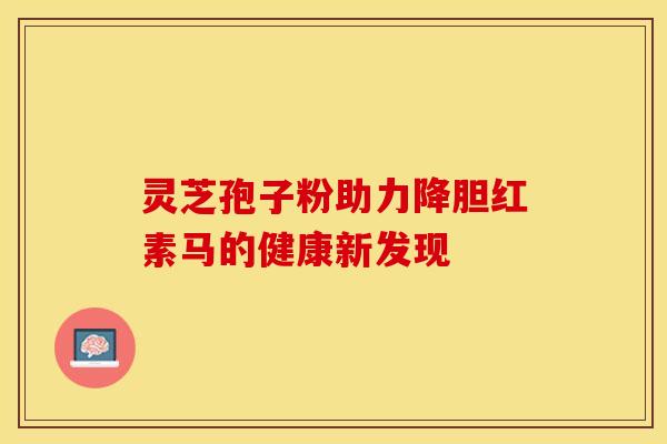 灵芝孢子粉助力降胆红素马的健康新发现