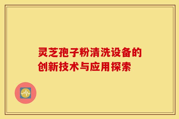 灵芝孢子粉清洗设备的创新技术与应用探索 灵芝孢子粉清洗设备的创新技术与应用探索