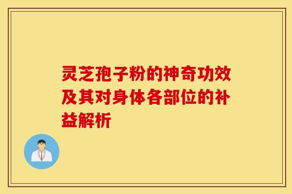 灵芝孢子粉的神奇功效及其对身体各部位的补益解析