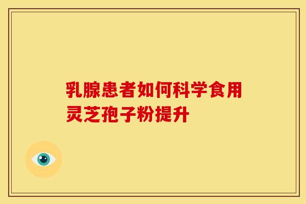 乳腺患者如何科学食用灵芝孢子粉提升