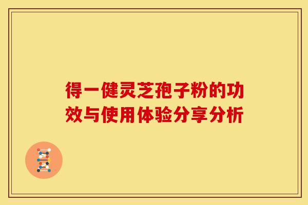 得一健灵芝孢子粉的功效与使用体验分享分析