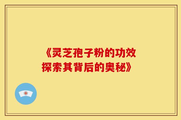 《灵芝孢子粉的功效 探索其背后的奥秘》 《灵芝孢子粉的功效 探索其背后的奥秘》