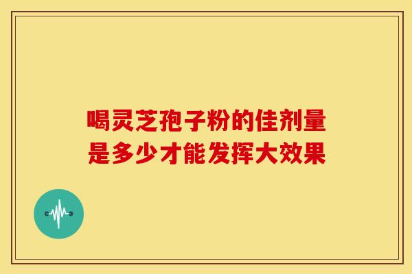 喝灵芝孢子粉的佳剂量是多少才能发挥大效果