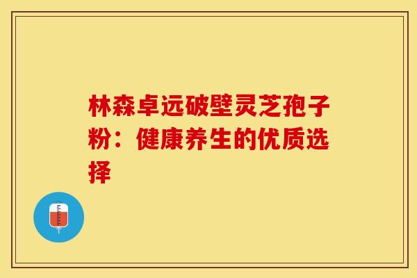 林森卓远破壁灵芝孢子粉：健康养生的优质选择