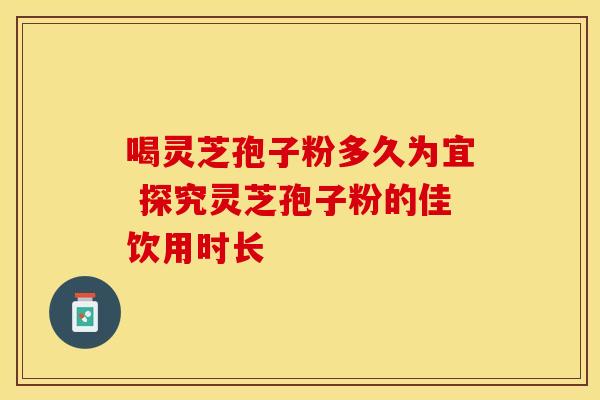 喝灵芝孢子粉多久为宜 探究灵芝孢子粉的佳饮用时长 喝灵芝孢子粉多久为宜 探究灵芝孢子粉的佳饮用时长
