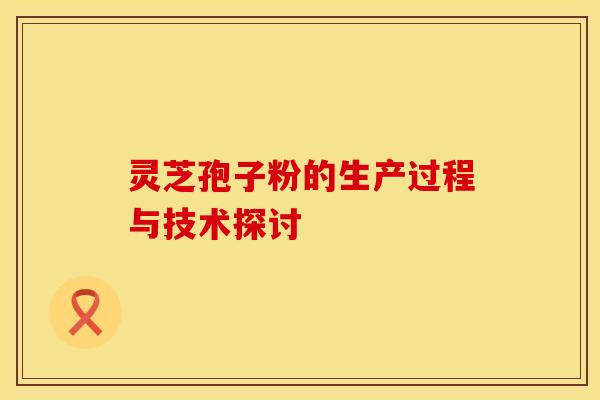 灵芝孢子粉的生产过程与技术探讨